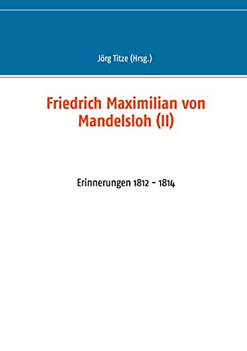 Friedrich Maximilian von Mandelsloh (II): Erinnerungen 1812 - 1814 (Beiträge zur sächsischen Militärgeschichte zwischen 1793 und 1815) von Books on Demand GmbH